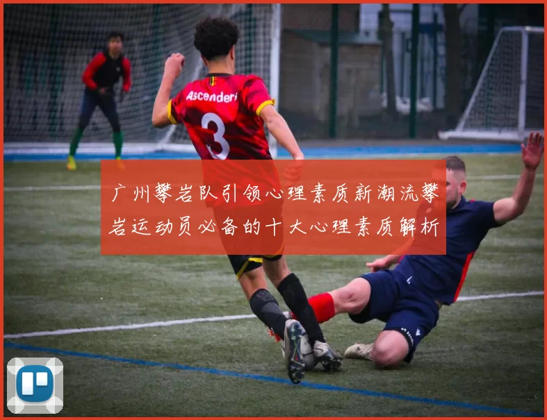 广州攀岩队引领心理素质新潮流攀岩运动员必备的十大心理素质解析