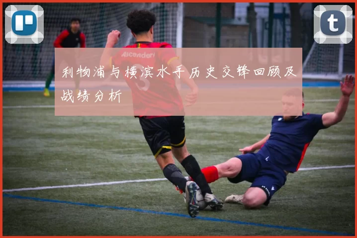 利物浦与横滨水手历史交锋回顾及战绩分析
