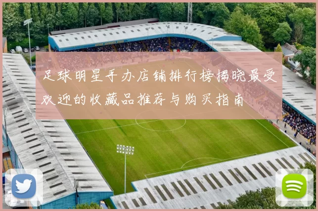 足球明星手办店铺排行榜揭晓最受欢迎的收藏品推荐与购买指南