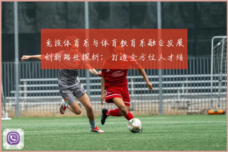 竞技体育系与体育教育系融合发展创新路径探析：打造全方位人才培养体系
