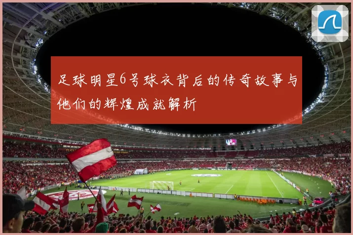 足球明星6号球衣背后的传奇故事与他们的辉煌成就解析
