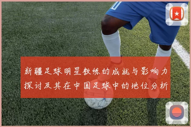 新疆足球明星教练的成就与影响力探讨及其在中国足球中的地位分析