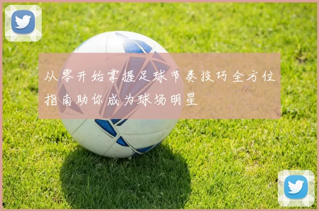 从零开始掌握足球节奏技巧全方位指南助你成为球场明星