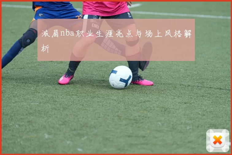 浓眉nba职业生涯亮点与场上风格解析