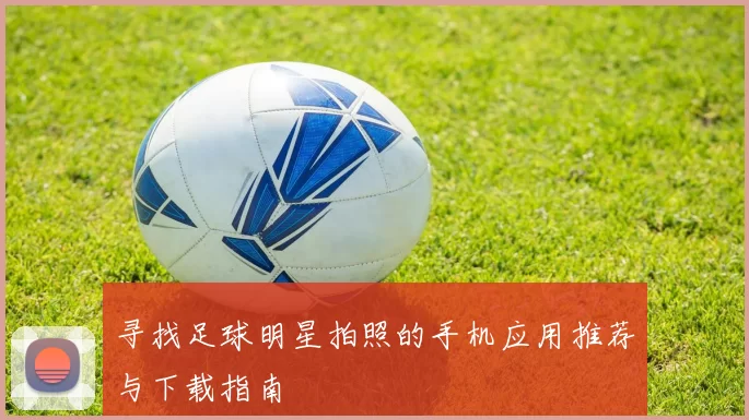 寻找足球明星拍照的手机应用推荐与下载指南