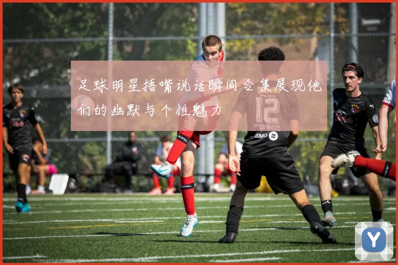 足球明星捂嘴说话瞬间合集展现他们的幽默与个性魅力