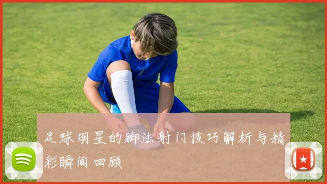 足球明星的脚法射门技巧解析与精彩瞬间回顾