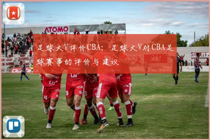 足球大V评价CBA：足球大V对CBA足球赛事的评价与建议