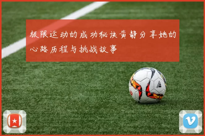 极限运动的成功秘诀黄静分享她的心路历程与挑战故事