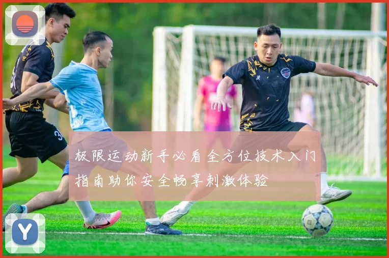 极限运动新手必看全方位技术入门指南助你安全畅享刺激体验