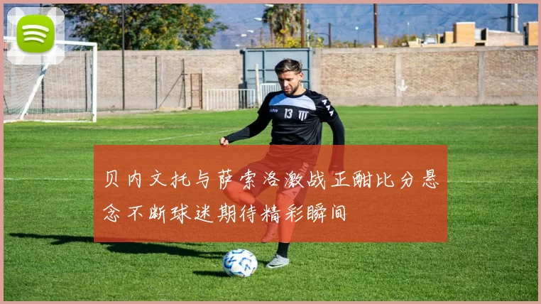 贝内文托与萨索洛激战正酣比分悬念不断球迷期待精彩瞬间