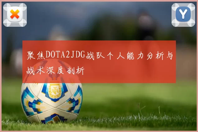 聚焦DOTA2JDG战队个人能力分析与战术深度剖析