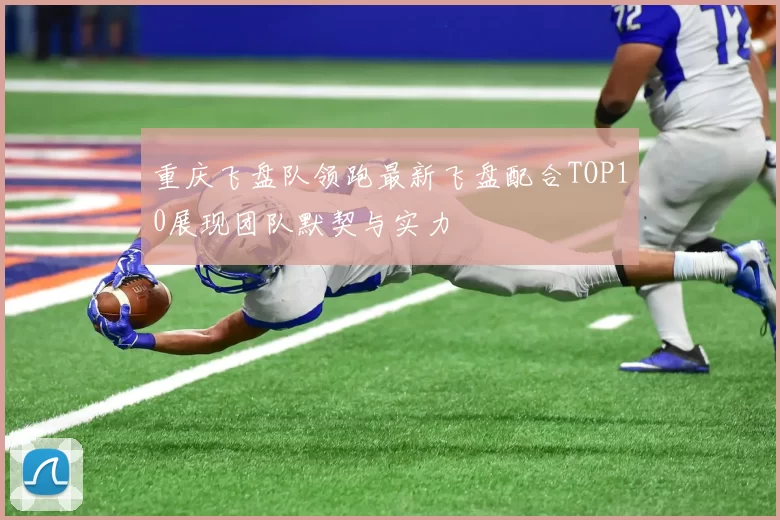 重庆飞盘队领跑最新飞盘配合TOP10展现团队默契与实力