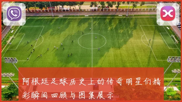 阿根廷足球历史上的传奇明星们精彩瞬间回顾与图集展示