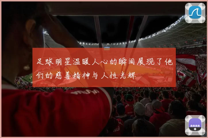 足球明星温暖人心的瞬间展现了他们的慈善精神与人性光辉