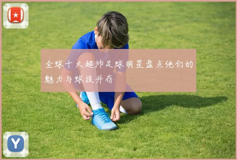 全球十大超帅足球明星盘点他们的魅力与球技并存