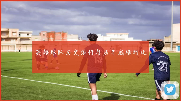 英超球队历史排行与历年成绩对比