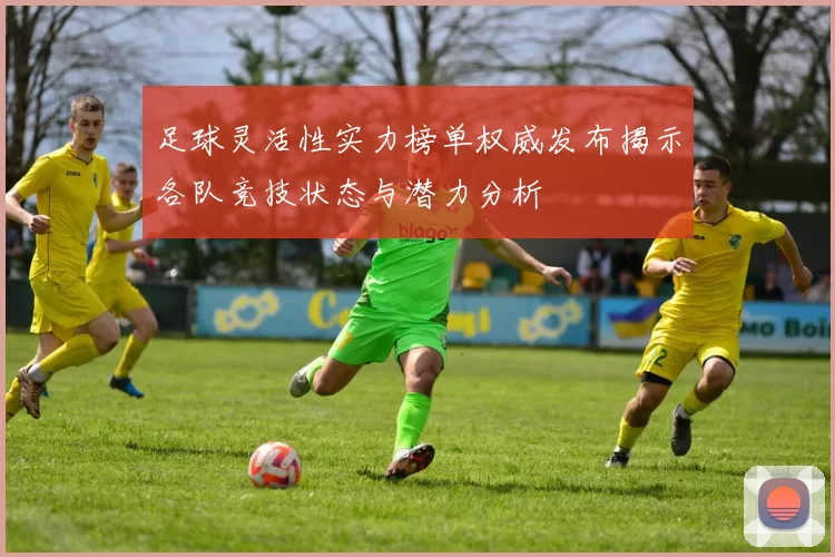 足球灵活性实力榜单权威发布揭示各队竞技状态与潜力分析