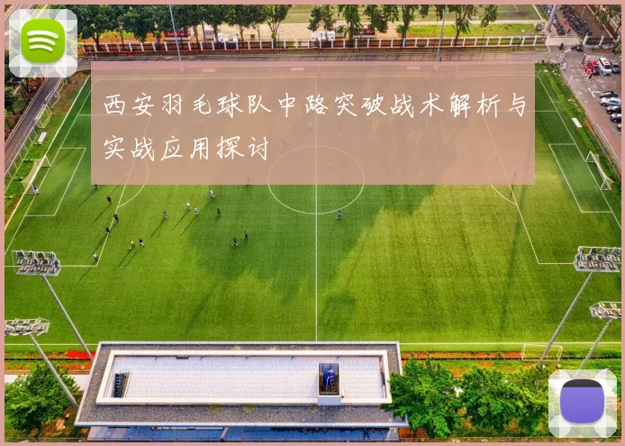 西安羽毛球队中路突破战术解析与实战应用探讨