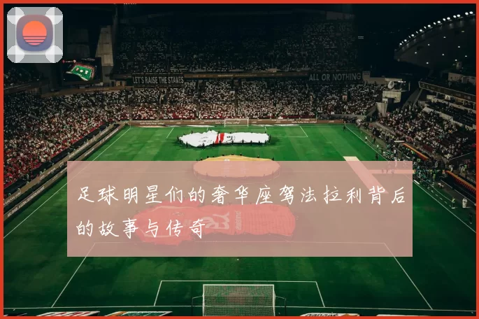 足球明星们的奢华座驾法拉利背后的故事与传奇