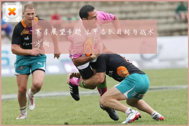 赛季展望专题 法甲各队目标与战术方向