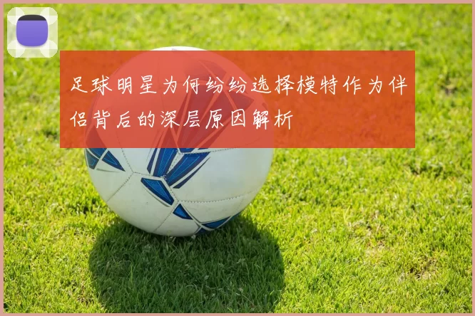 足球明星为何纷纷选择模特作为伴侣背后的深层原因解析