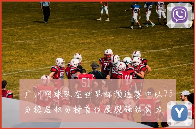 广州网球队在世界杯预选赛中以75分稳居积分榜首位展现强劲实力