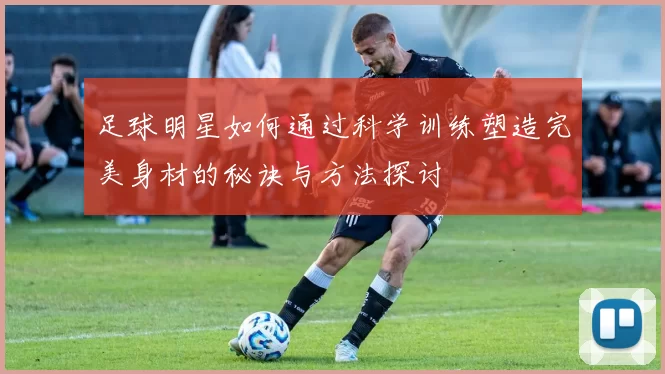 足球明星如何通过科学训练塑造完美身材的秘诀与方法探讨