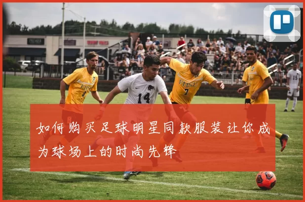 如何购买足球明星同款服装让你成为球场上的时尚先锋