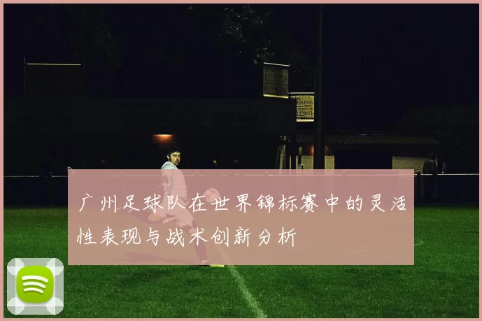 广州足球队在世界锦标赛中的灵活性表现与战术创新分析