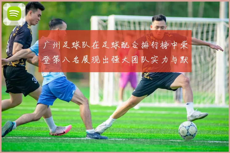 广州足球队在足球配合排行榜中荣登第八名展现出强大团队实力与默契配合