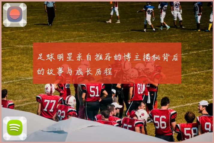 足球明星亲自推荐的博主揭秘背后的故事与成长历程