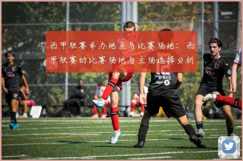 西甲联赛举办地点与比赛场地：西甲联赛的比赛场地与主场选择分析