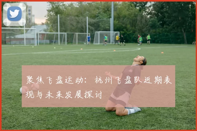 聚焦飞盘运动：杭州飞盘队近期表现与未来发展探讨