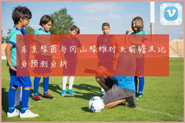 东京绿茵与冈山绿雉对决前瞻及比分预测分析