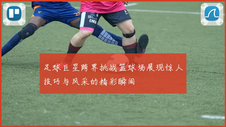 足球巨星跨界挑战篮球场展现惊人技巧与风采的精彩瞬间