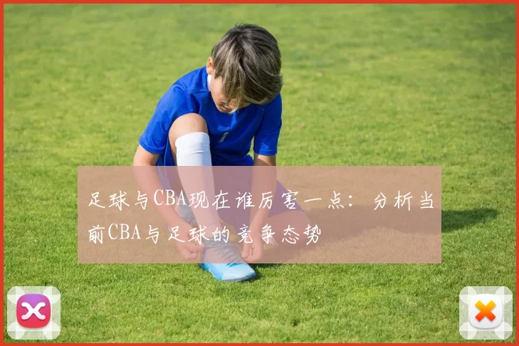 足球与CBA现在谁厉害一点：分析当前CBA与足球的竞争态势