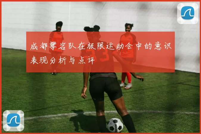 成都攀岩队在极限运动会中的意识表现分析与点评