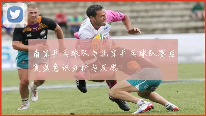 南京乒乓球队与北京乒乓球队赛后复盘意识分析与反思