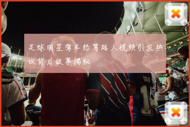 足球明星驾车怒骂路人视频引发热议背后故事揭秘