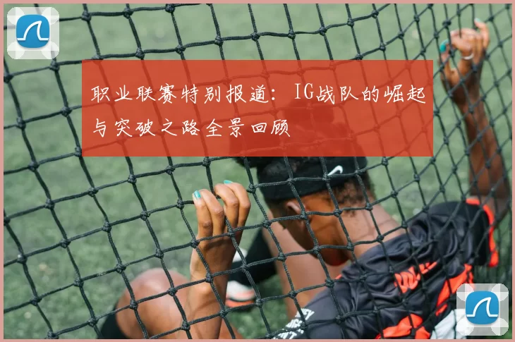 职业联赛特别报道：IG战队的崛起与突破之路全景回顾