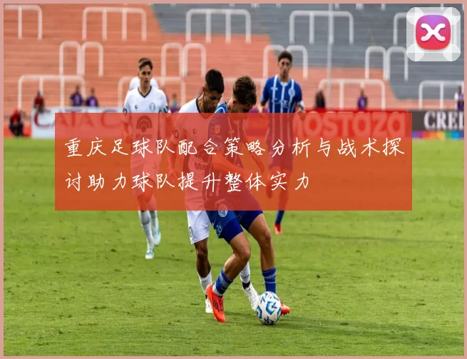 重庆足球队配合策略分析与战术探讨助力球队提升整体实力