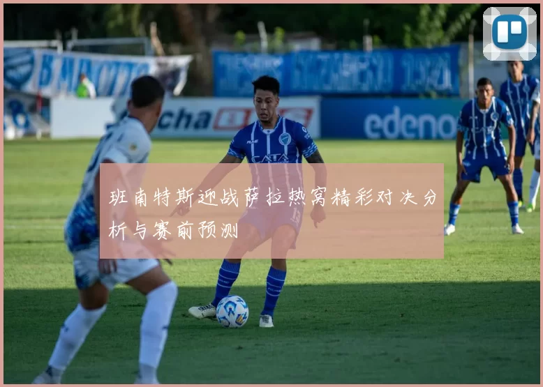 班南特斯迎战萨拉热窝精彩对决分析与赛前预测