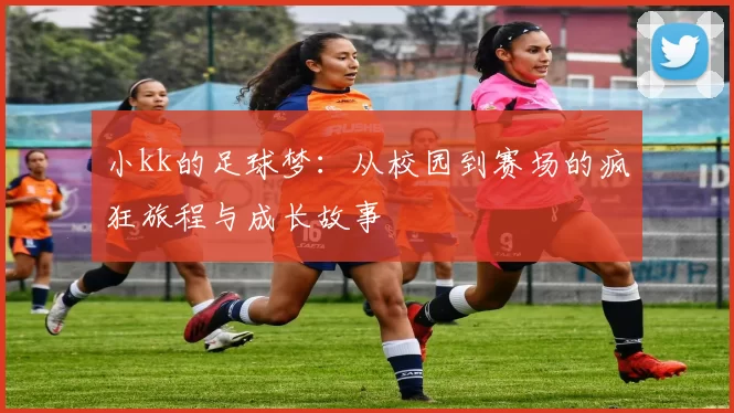 小kk的足球梦：从校园到赛场的疯狂旅程与成长故事