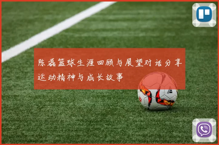 陈磊篮球生涯回顾与展望对话分享运动精神与成长故事