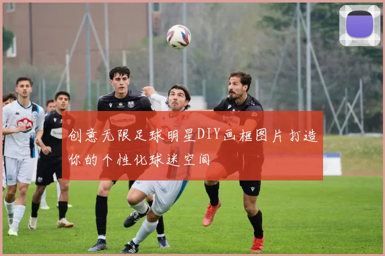 创意无限足球明星DIY画框图片打造你的个性化球迷空间