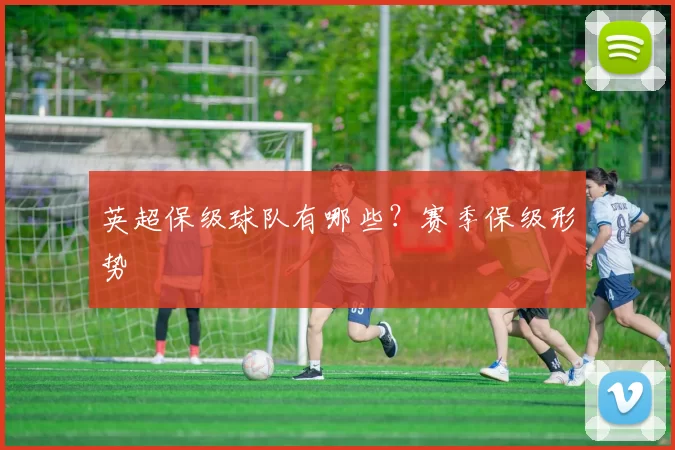 英超保级球队有哪些？赛季保级形势