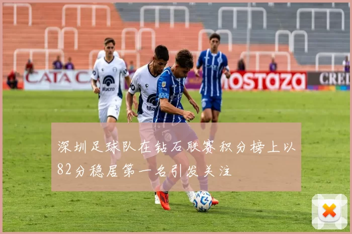 深圳足球队在钻石联赛积分榜上以82分稳居第一名引发关注