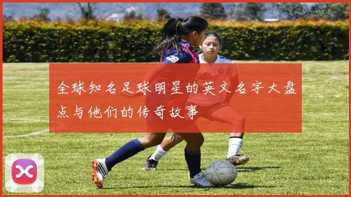 全球知名足球明星的英文名字大盘点与他们的传奇故事