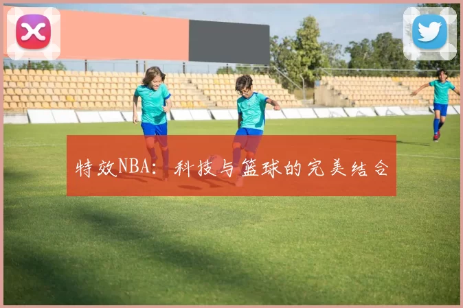 特效NBA：科技与篮球的完美结合